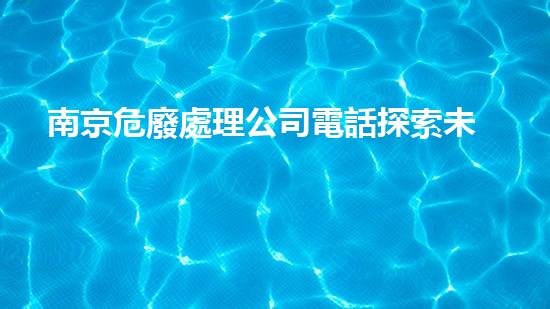 南京危廢處理公司電話探索未來(lái)：革新化工拆除技術(shù)，改寫行業(yè)安全標(biāo)準(zhǔn)！